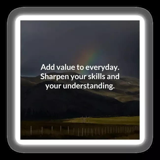 Add value to everyday. Sharpen your skills and your understanding.
