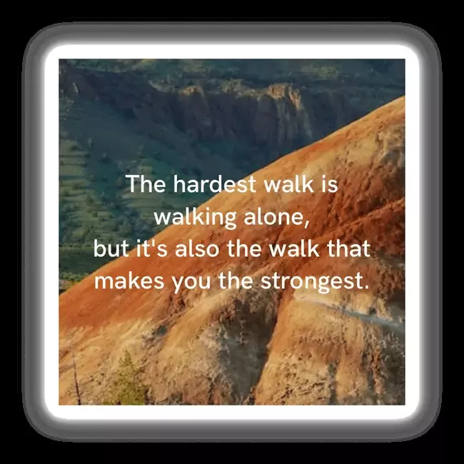 The hardest walk is walking alone, but it’s also the walk that makes you the strongest.