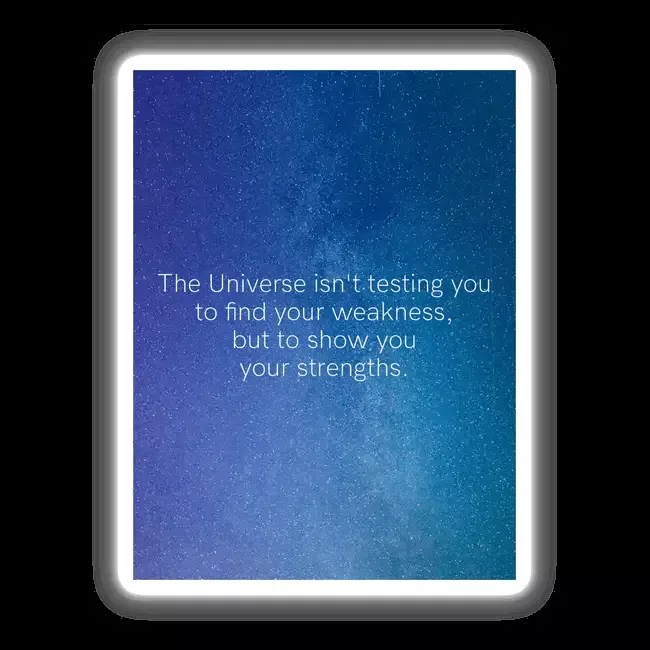 The Universe isn’t testing you to find your weakness, but to show you your strengths.