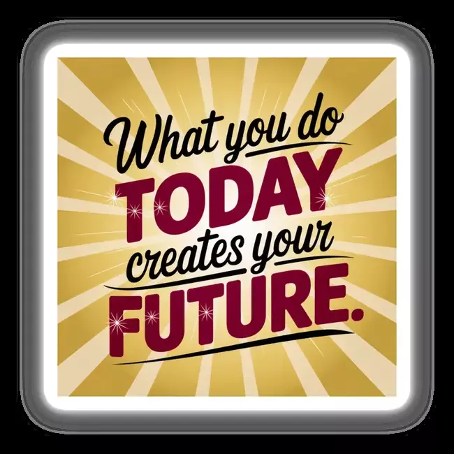 What you do today creates your future