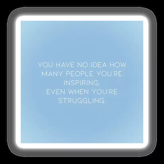 You have no idea how many people you’re inspiring, even when you’re struggling.